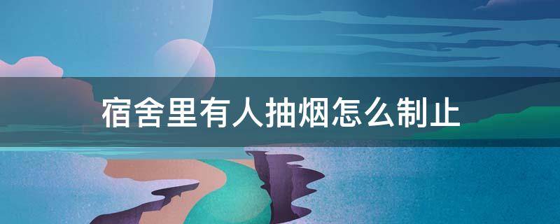 宿舍里有人抽烟怎么制止 宿舍里人抽烟怎么办