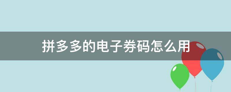 拼多多的电子券码怎么用（拼多多商品电子券码怎么用）