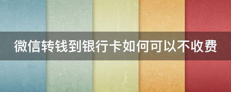 微信转钱到银行卡如何可以不收费（微信转钱到银行卡如何可以不收费用）