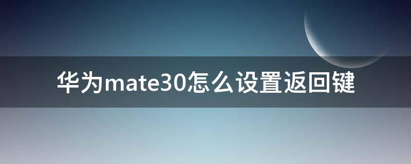 华为mate30怎么设置返回键 华为mate30怎么设置返回键隐藏