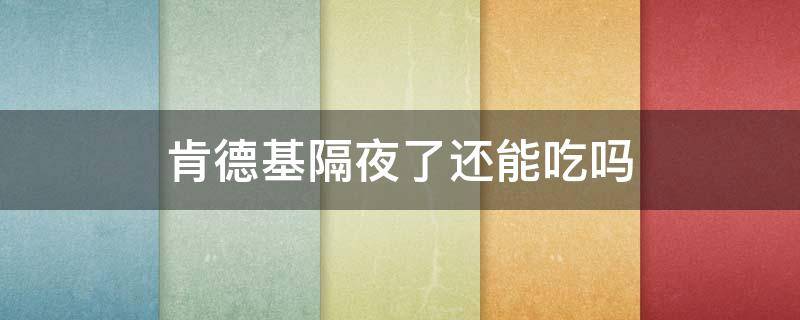 肯德基隔夜了还能吃吗 肯德基的东西隔夜还可以吃吗