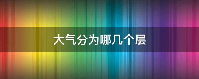 大气分为哪几个层（大气分为哪几个层每层的主要特征）