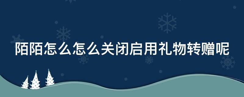 陌陌怎么怎么关闭启用礼物转赠呢 陌陌如何关闭送礼物