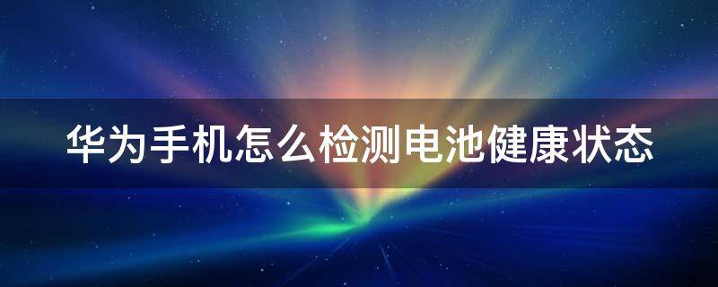 华为手机怎么检测电池健康状态（华为怎么检测手机电池健康状况）