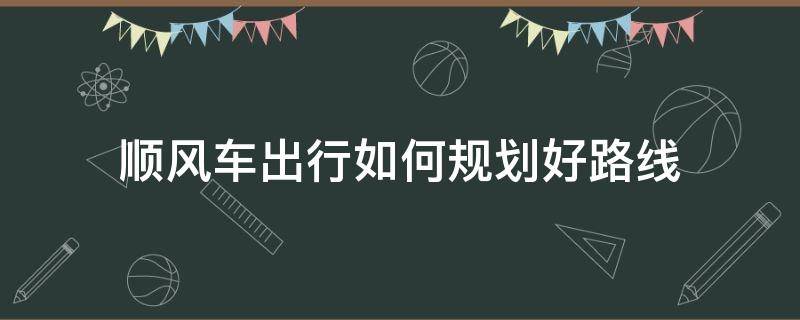 顺风车出行如何规划好路线（怎样顺风车）