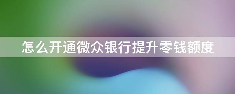 怎么开通微众银行提升零钱额度（怎么开通微众银行提升零钱额度的方法）