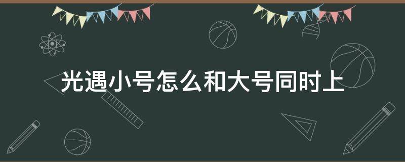 光遇小号怎么和大号同时上（光遇小号怎么和大号同时上OPPO）