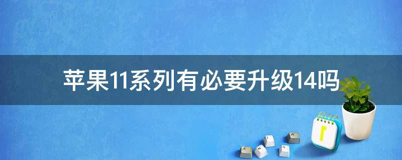 苹果11系列有必要升级14吗（苹果11有没有必要升级14）