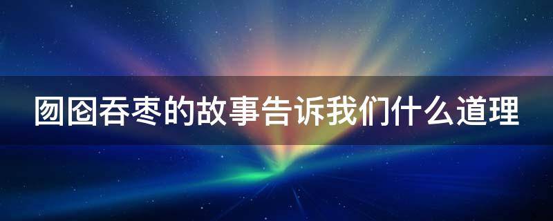 囫囵吞枣的故事告诉我们什么道理（囫囵吞枣这个故事告诉我们了什么道理）