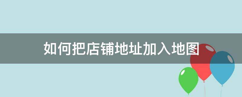 如何把店铺地址加入地图（怎么在地图上添加自己的店铺位置）