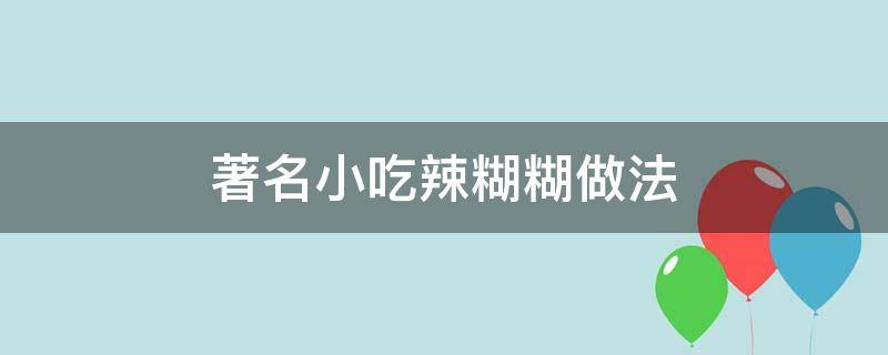 著名小吃辣糊糊做法（辣辣糊糊的做法）