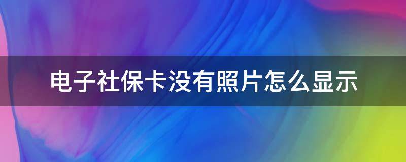 电子社保卡没有照片怎么显示 社保卡没有照片怎么领取电子社保卡