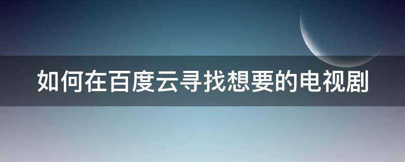 如何在百度云寻找想要的电视剧 如何在百度云寻找想要的电视剧呢