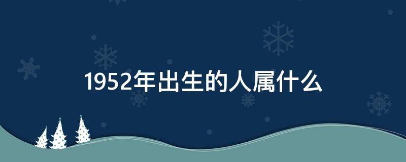 1952年出生的人属什么（1952年出生的人属相是什么）