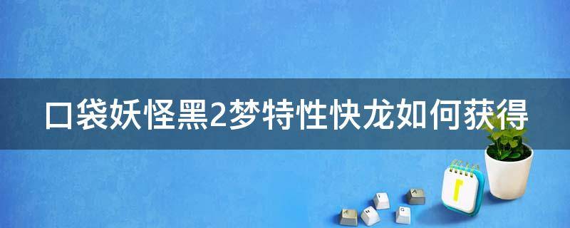 口袋妖怪黑2梦特性快龙如何获得 口袋妖怪黑2梦特性精灵怎么得