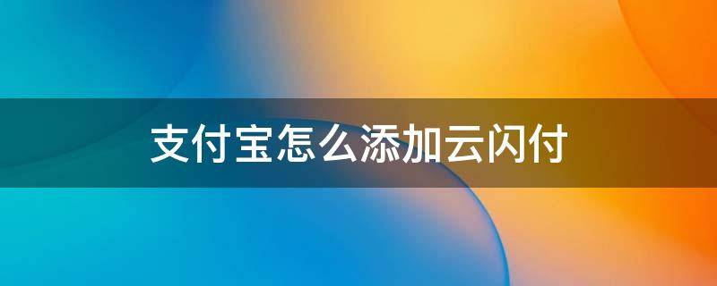 支付宝怎么添加云闪付 支付宝怎么添加云闪付支付功能