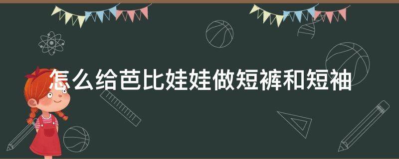 怎么给芭比娃娃做短裤和短袖（芭比娃娃短袖的做法）