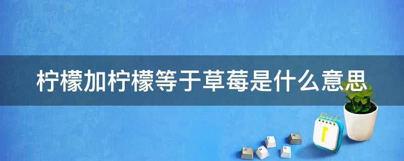 柠檬加柠檬等于草莓是什么意思 柠檬加柠檬等于草莓啥意思