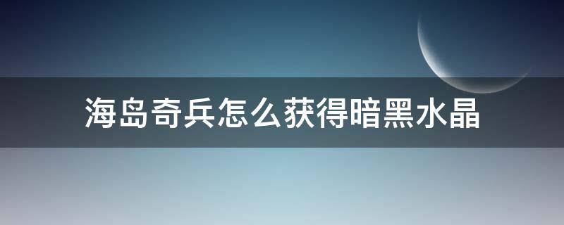 海岛奇兵怎么获得暗黑水晶（海岛奇兵黑暗水晶作用）