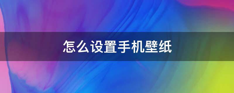 怎么设置手机壁纸 怎么设置手机壁纸图片