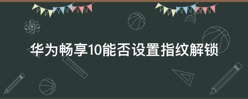 华为畅享10能否设置指纹解锁 华为畅享10s怎样设置指纹解锁