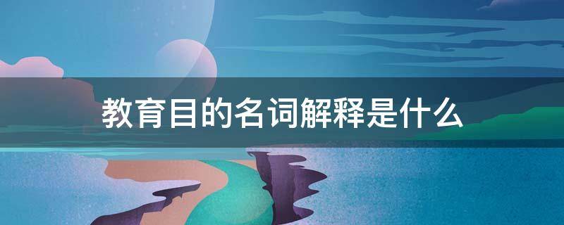 教育目的名词解释是什么 学校教育目的名词解释