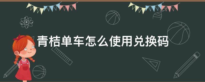 青桔单车怎么使用兑换码（青桔单车激活码怎么用）