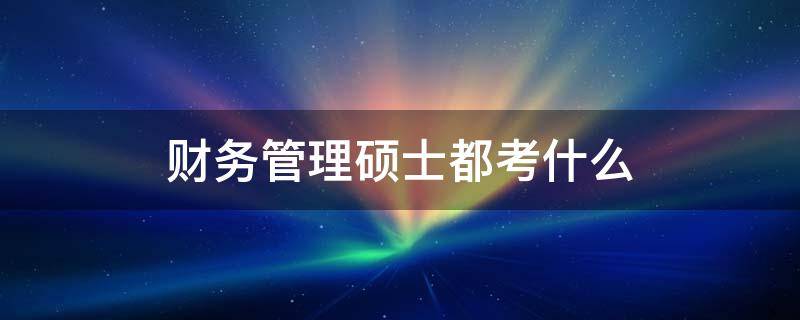 财务管理硕士都考什么 研究生财务管理学什么