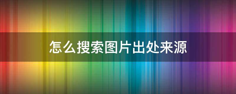 怎么搜索图片出处来源 怎样搜出图片来源