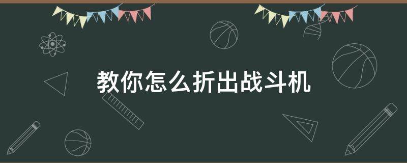教你怎么折出战斗机（怎样折出战斗机）