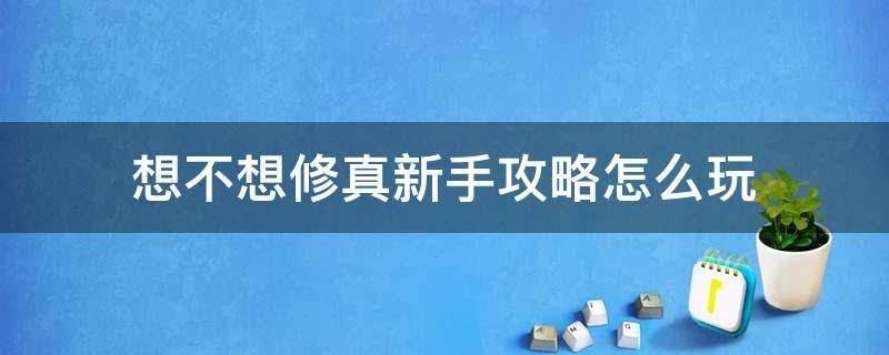 想不想修真新手攻略怎么玩（想不想修真新手教程）