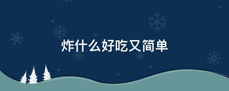 炸什么好吃又简单 炸什么好吃又简单窍门