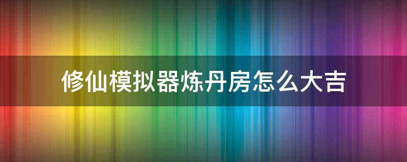 修仙模拟器炼丹房怎么大吉 了不起的修仙模拟器炼丹房怎么大吉