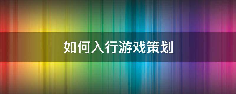 如何入行游戏策划（怎么入行游戏策划）