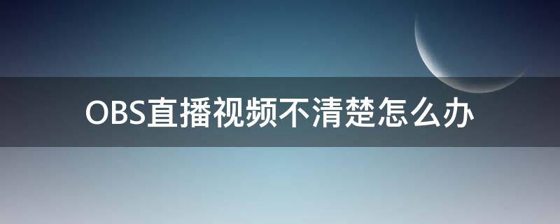 OBS直播视频不清楚怎么办（obs录制视频不清晰）