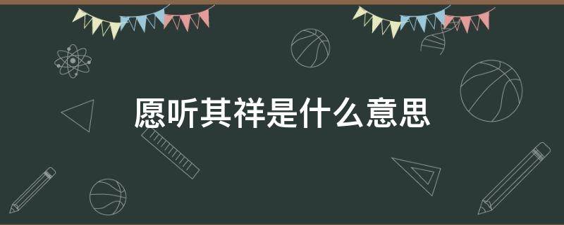 愿听其祥是什么意思 愿闻其详是什么意思