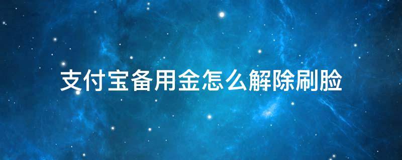 支付宝备用金怎么解除刷脸（支付宝备用金刷脸怎么破）