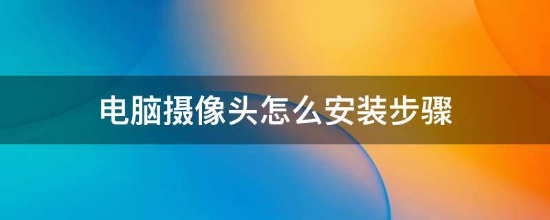 电脑摄像头怎么安装步骤 笔记本电脑摄像头怎么安装步骤