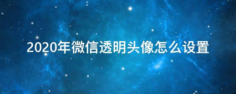 2020年微信透明头像怎么设置（微信透明头像2020年最新设置方法）