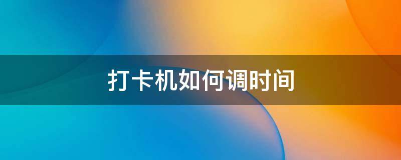 打卡机如何调时间 指纹打卡机如何调时间