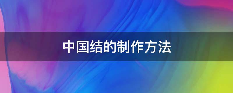 中国结的制作方法（中国结的制作方法文字表达）