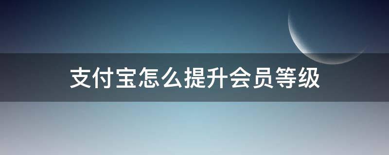 支付宝怎么提升会员等级（支付宝如何快速提升会员等级）