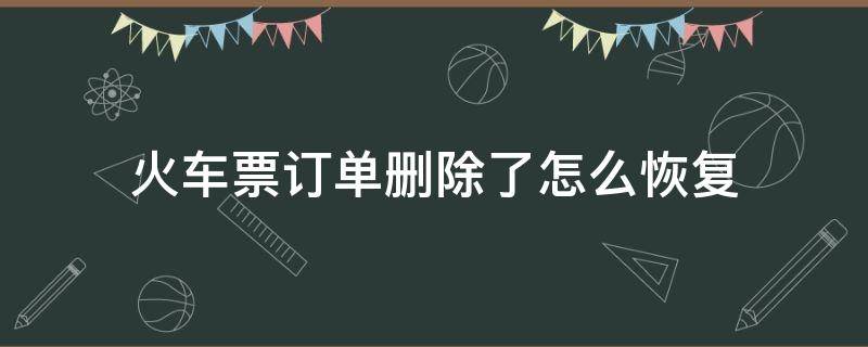 火车票订单删除了怎么恢复 火车票订单误删怎么恢复