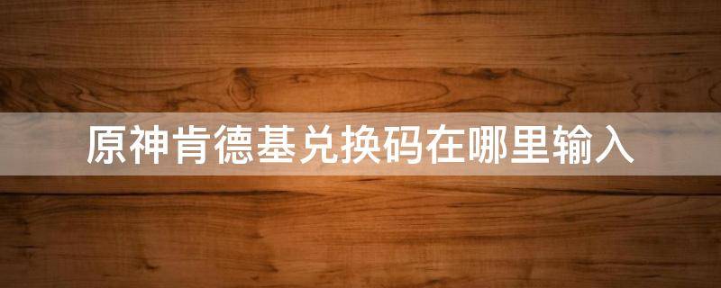 原神肯德基兑换码在哪里输入 原神肯德基兑换码在哪看