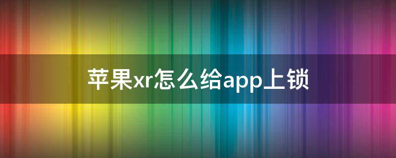 苹果xr怎么给app上锁 苹果xr怎么把应用上锁