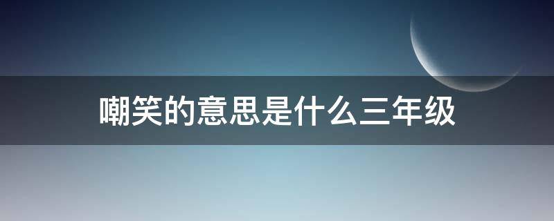 嘲笑的意思是什么三年级（嘲笑是什么样的笑）