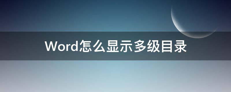 Word怎么显示多级目录（word怎么设置多级目录）