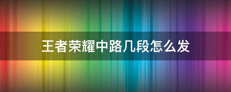 王者荣耀中路几段怎么发 王者怎么发什么路几段