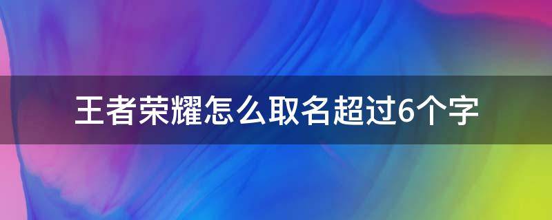 王者荣耀怎么取名超过6个字 王者荣耀怎么取名超过6个字中文名