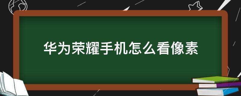 华为荣耀手机怎么看像素（华为手机怎么看手机像素）